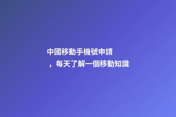 中國移動手機號申請，每天了解一個移動知識